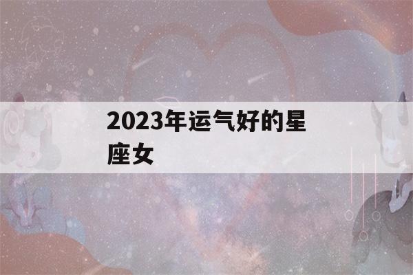 2023年运气好的星座女