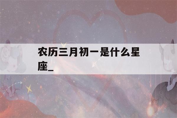 农历三月初一是什么星座_