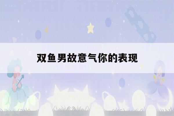 双鱼男故意气你的表现