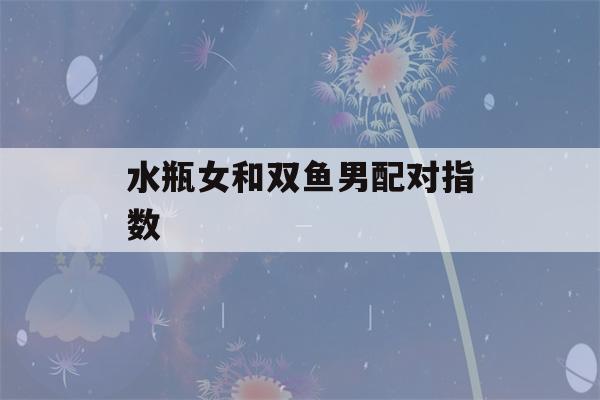 水瓶女和双鱼男配对指数