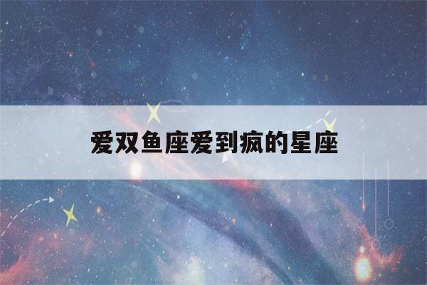 爱双鱼座爱到疯的星座