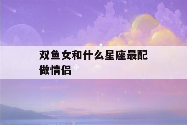 双鱼女和什么星座最配做情侣