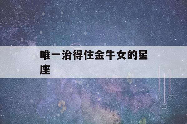 唯一治得住金牛女的星座