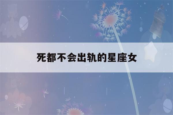 死都不会出轨的星座女