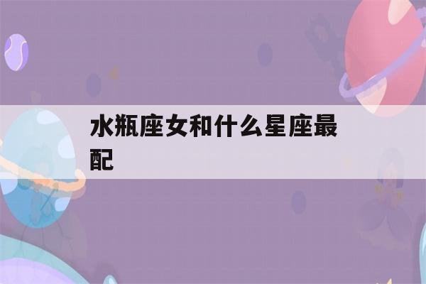 水瓶座女和什么星座最配