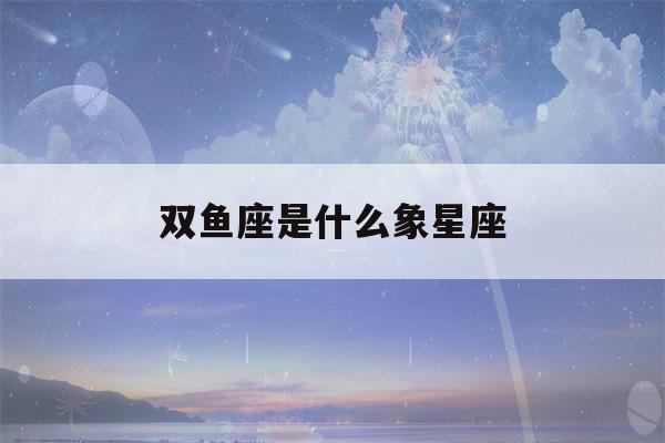 双鱼座是什么象星座