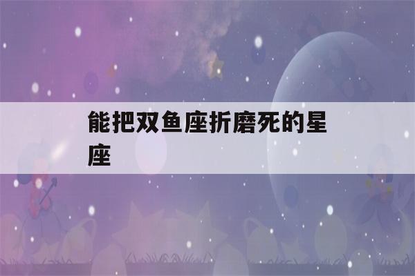 能把双鱼座折磨死的星座