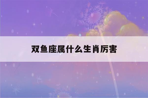 双鱼座属什么生肖厉害