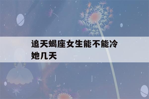 追天蝎座女生能不能冷她几天