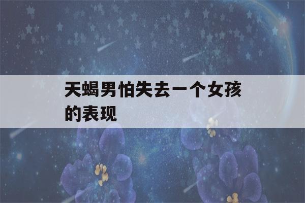 天蝎男怕失去一个女孩的表现