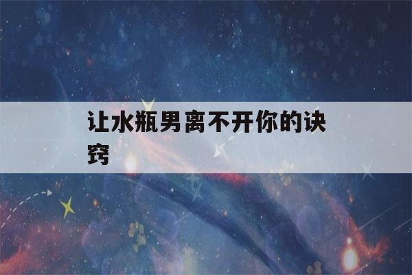 让水瓶男离不开你的诀窍