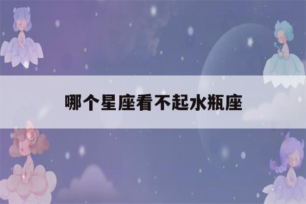 哪个星座看不起水瓶座