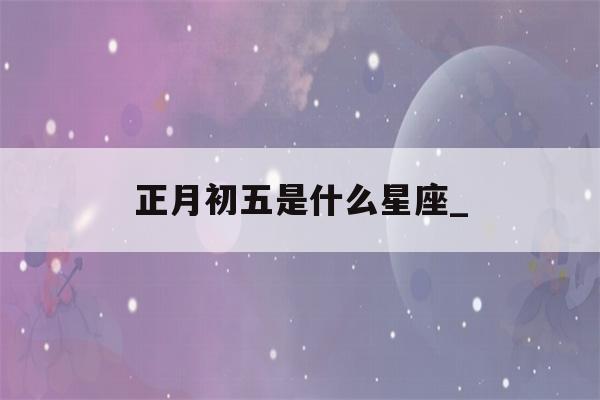 正月初五是什么星座_