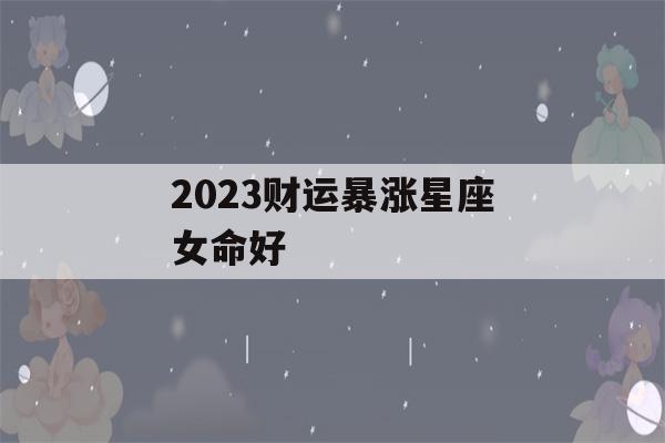 2023财运暴涨星座女命好