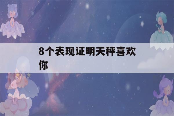 8个表现证明天秤喜欢你