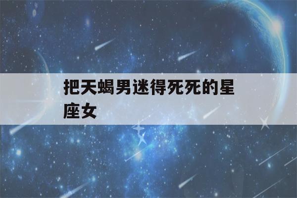 把天蝎男迷得死死的星座女