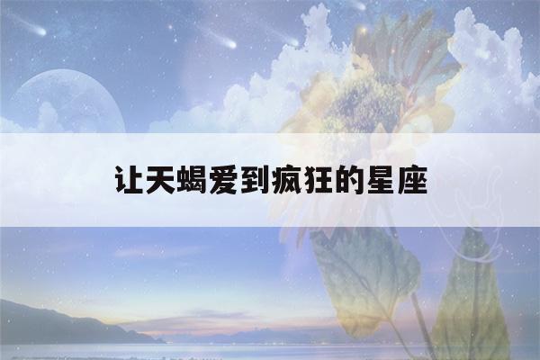 让天蝎爱到疯狂的星座