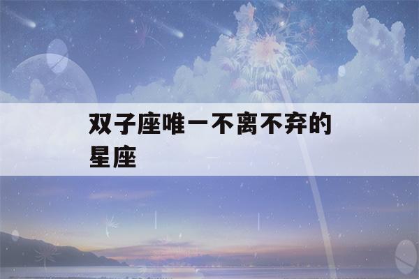 双子座唯一不离不弃的星座