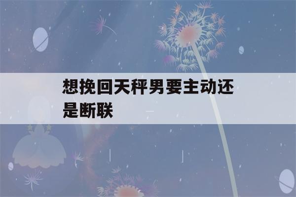 想挽回天秤男要主动还是断联