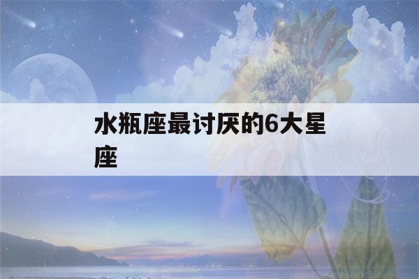 水瓶座最讨厌的6大星座