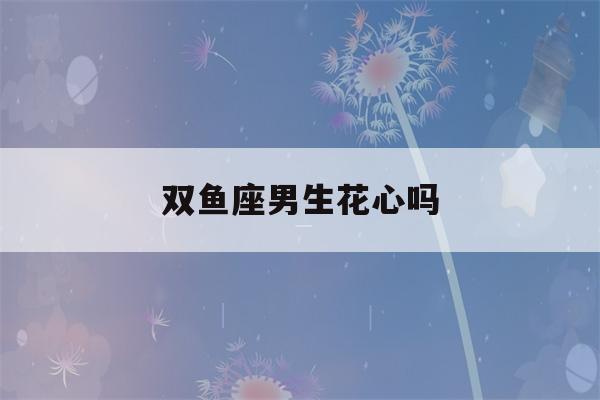 双鱼座男生花心吗