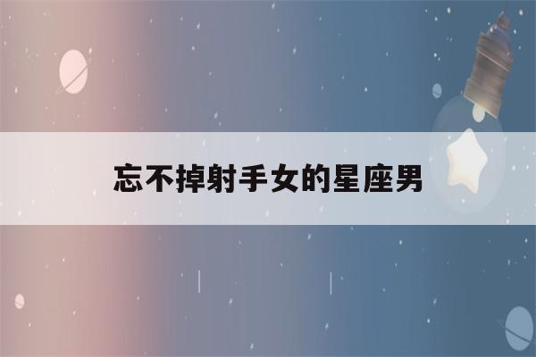 忘不掉射手女的星座男