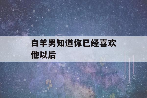 白羊男知道你已经喜欢他以后