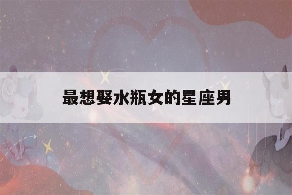 最想娶水瓶女的星座男