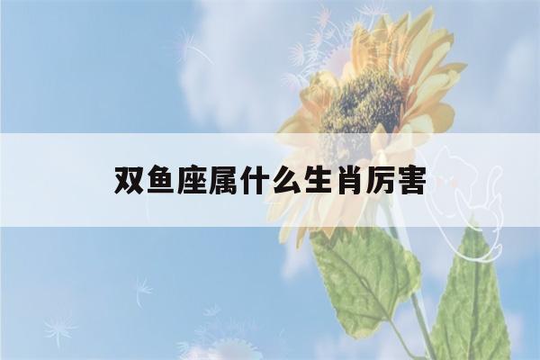 双鱼座属什么生肖厉害