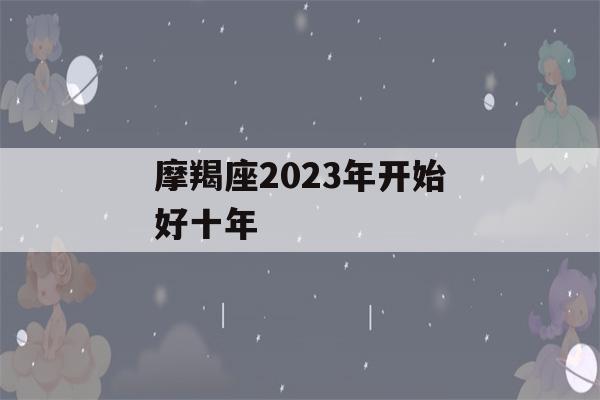 摩羯座2023年开始好十年