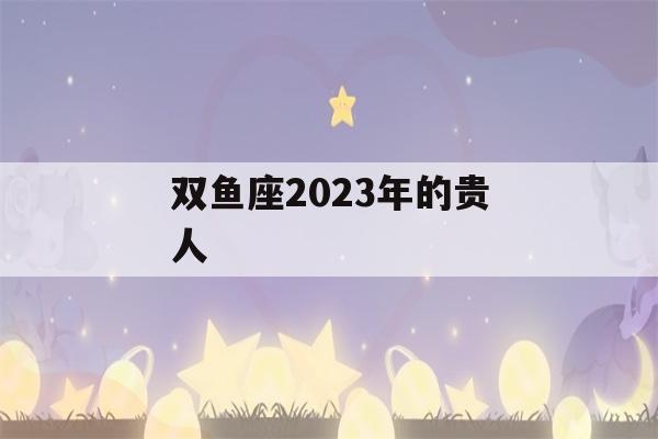 双鱼座2023年的贵人