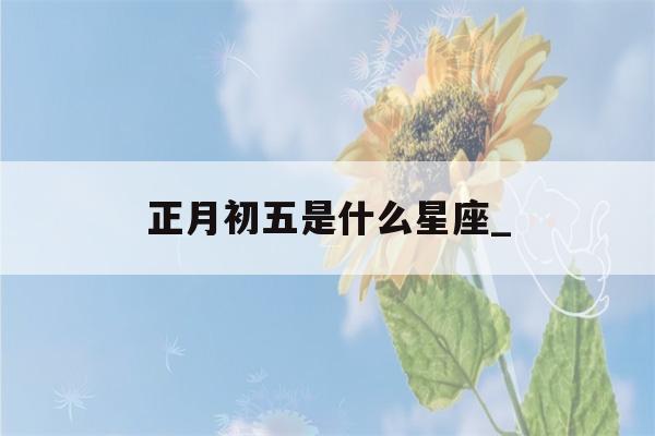 正月初五是什么星座_