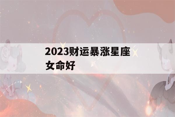 2023财运暴涨星座女命好