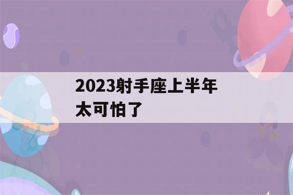 2023射手座上半年太可怕了