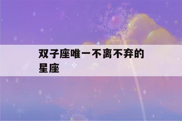 双子座唯一不离不弃的星座