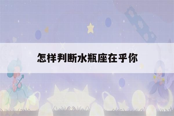 怎样判断水瓶座在乎你