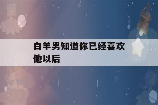 白羊男知道你已经喜欢他以后