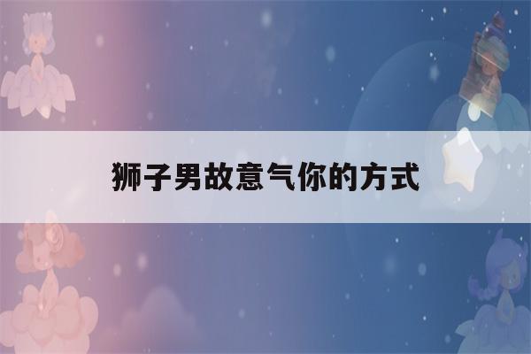 狮子男故意气你的方式