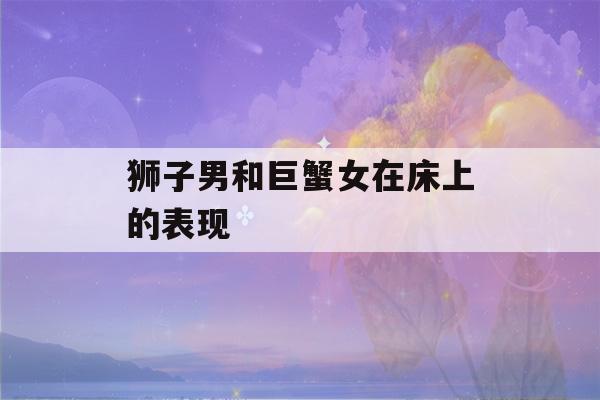 狮子男和巨蟹女在床上的表现