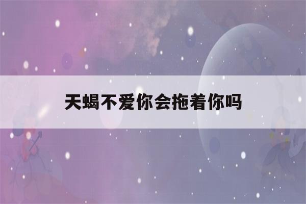 天蝎不爱你会拖着你吗