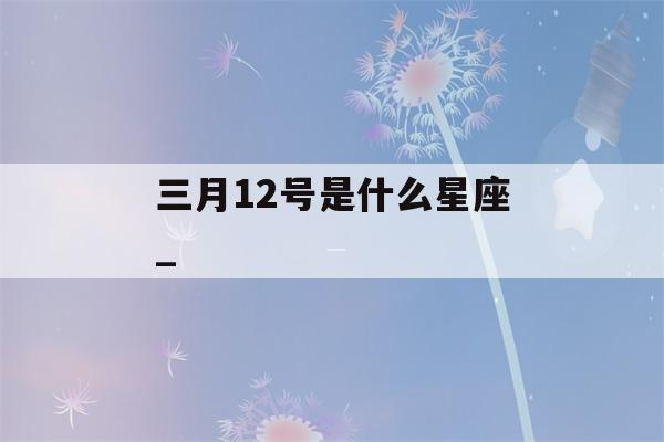 三月12号是什么星座_