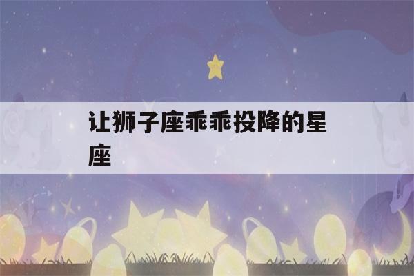 让狮子座乖乖投降的星座