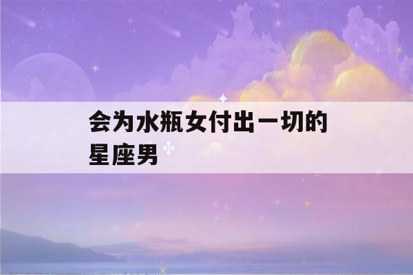 会为水瓶女付出一切的星座男