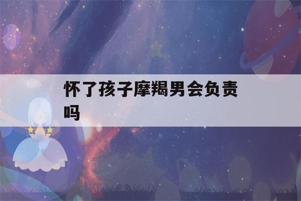 怀了孩子摩羯男会负责吗