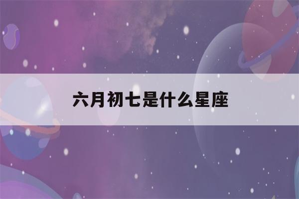 六月初七是什么星座