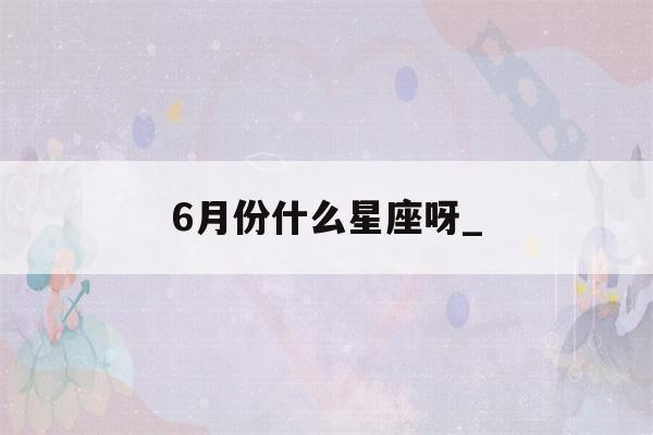 6月份什么星座呀_