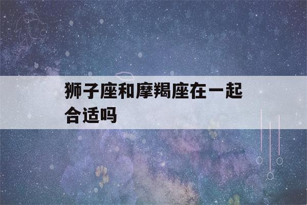 狮子座和摩羯座在一起合适吗