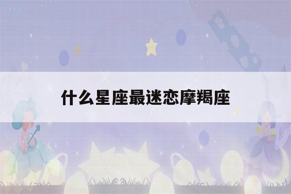 什么星座最迷恋摩羯座