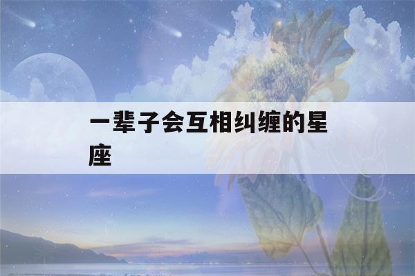 一辈子会互相纠缠的星座