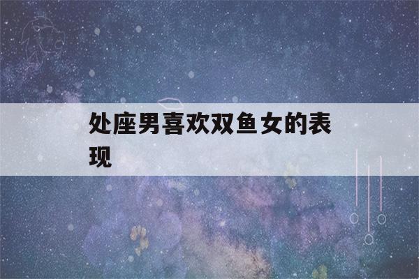 处座男喜欢双鱼女的表现